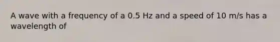 A wave with a frequency of a 0.5 Hz and a speed of 10 m/s has a wavelength of