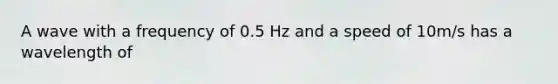 A wave with a frequency of 0.5 Hz and a speed of 10m/s has a wavelength of