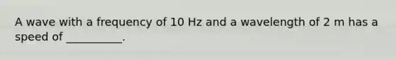 A wave with a frequency of 10 Hz and a wavelength of 2 m has a speed of __________.