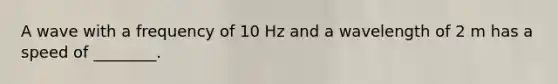 A wave with a frequency of 10 Hz and a wavelength of 2 m has a speed of ________.