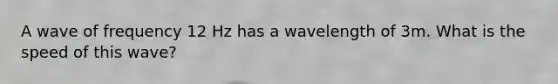 A wave of frequency 12 Hz has a wavelength of 3m. What is the speed of this wave?