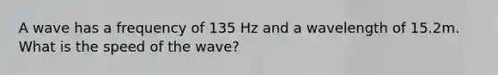 A wave has a frequency of 135 Hz and a wavelength of 15.2m. What is the speed of the wave?