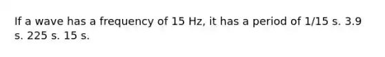 If a wave has a frequency of 15 Hz, it has a period of 1/15 s. 3.9 s. 225 s. 15 s.