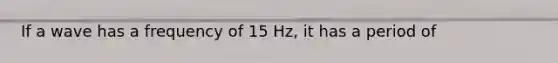 If a wave has a frequency of 15 Hz, it has a period of