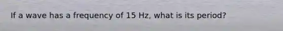 If a wave has a frequency of 15 Hz, what is its period?