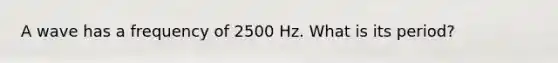 A wave has a frequency of 2500 Hz. What is its period?