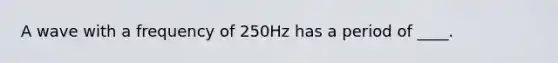 A wave with a frequency of 250Hz has a period of ____.