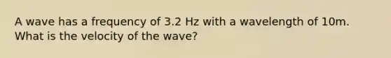 A wave has a frequency of 3.2 Hz with a wavelength of 10m. What is the velocity of the wave?