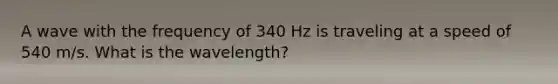 A wave with the frequency of 340 Hz is traveling at a speed of 540 m/s. What is the wavelength?