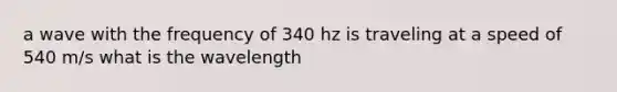 a wave with the frequency of 340 hz is traveling at a speed of 540 m/s what is the wavelength