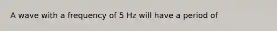 A wave with a frequency of 5 Hz will have a period of