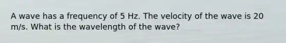 A wave has a frequency of 5 Hz. The velocity of the wave is 20 m/s. What is the wavelength of the wave?