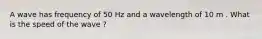 A wave has frequency of 50 Hz and a wavelength of 10 m . What is the speed of the wave ?