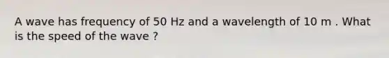 A wave has frequency of 50 Hz and a wavelength of 10 m . What is the speed of the wave ?