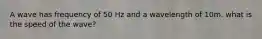 A wave has frequency of 50 Hz and a wavelength of 10m. what is the speed of the wave?