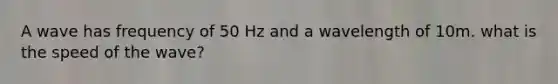 A wave has frequency of 50 Hz and a wavelength of 10m. what is the speed of the wave?