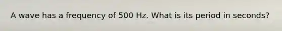 A wave has a frequency of 500 Hz. What is its period in seconds?