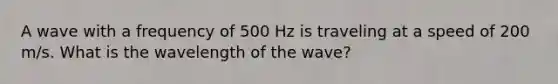 A wave with a frequency of 500 Hz is traveling at a speed of 200 m/s. What is the wavelength of the wave?