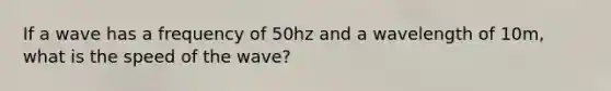 If a wave has a frequency of 50hz and a wavelength of 10m, what is the speed of the wave?