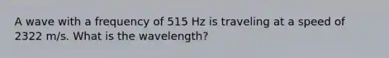 A wave with a frequency of 515 Hz is traveling at a speed of 2322 m/s. What is the wavelength?