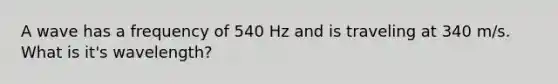 A wave has a frequency of 540 Hz and is traveling at 340 m/s. What is it's wavelength?