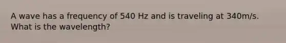 A wave has a frequency of 540 Hz and is traveling at 340m/s. What is the wavelength?