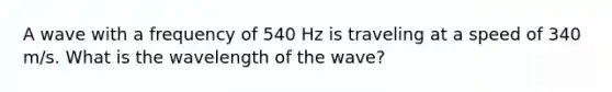 A wave with a frequency of 540 Hz is traveling at a speed of 340 m/s. What is the wavelength of the wave?