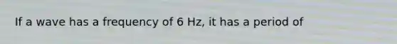 If a wave has a frequency of 6 Hz, it has a period of