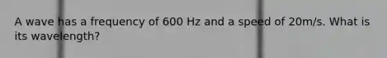 A wave has a frequency of 600 Hz and a speed of 20m/s. What is its wavelength?