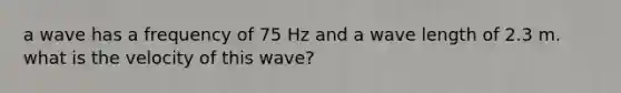 a wave has a frequency of 75 Hz and a wave length of 2.3 m. what is the velocity of this wave?