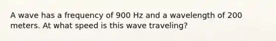 A wave has a frequency of 900 Hz and a wavelength of 200 meters. At what speed is this wave traveling?