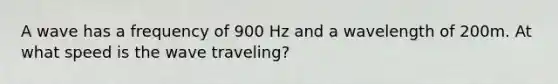 A wave has a frequency of 900 Hz and a wavelength of 200m. At what speed is the wave traveling?