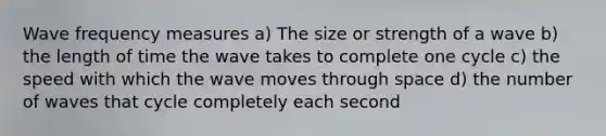 Wave frequency measures a) The size or strength of a wave b) the length of time the wave takes to complete one cycle c) the speed with which the wave moves through space d) the number of waves that cycle completely each second