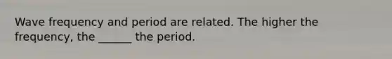 Wave frequency and period are related. The higher the frequency, the ______ the period.