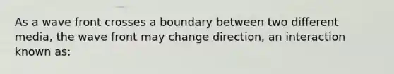 As a wave front crosses a boundary between two different media, the wave front may change direction, an interaction known as: