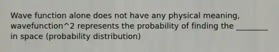 Wave function alone does not have any physical meaning, wavefunction^2 represents the probability of finding the ________ in space (probability distribution)