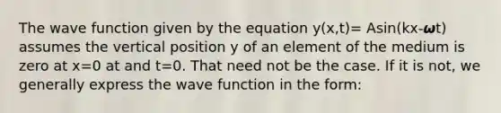 The wave function given by the equation y(x,t)= Asin(kx-𝟂t) assumes the vertical position y of an element of the medium is zero at x=0 at and t=0. That need not be the case. If it is not, we generally express the wave function in the form: