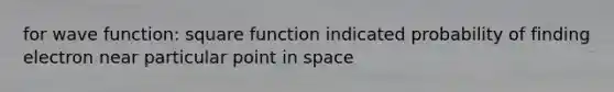 for wave function: square function indicated probability of finding electron near particular point in space