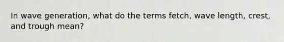 In wave generation, what do the terms fetch, wave length, crest, and trough mean?