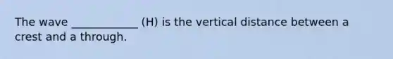 The wave ____________ (H) is the vertical distance between a crest and a through.