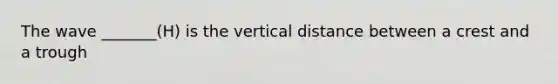 The wave _______(H) is the vertical distance between a crest and a trough