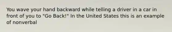 You wave your hand backward while telling a driver in a car in front of you to "Go Back!" In the United States this is an example of nonverbal