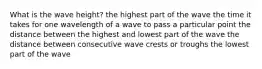 What is the wave height? the highest part of the wave the time it takes for one wavelength of a wave to pass a particular point the distance between the highest and lowest part of the wave the distance between consecutive wave crests or troughs the lowest part of the wave