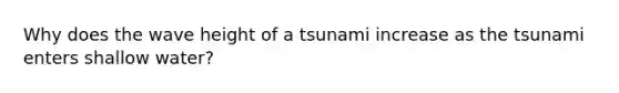 Why does the wave height of a tsunami increase as the tsunami enters shallow water?