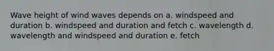 Wave height of wind waves depends on a. windspeed and duration b. windspeed and duration and fetch c. wavelength d. wavelength and windspeed and duration e. fetch