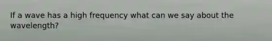 If a wave has a high frequency what can we say about the wavelength?