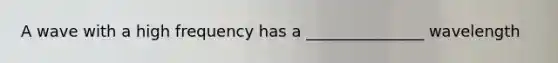 A wave with a high frequency has a _______________ wavelength
