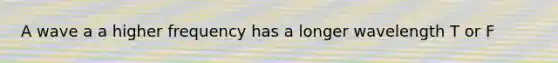 A wave a a higher frequency has a longer wavelength T or F