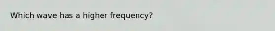 Which wave has a higher frequency?