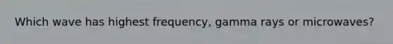 Which wave has highest frequency, gamma rays or microwaves?